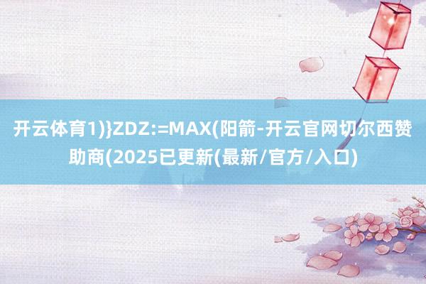 开云体育1)}ZDZ:=MAX(阳箭-开云官网切尔西赞助商(2025已更新(最新/官方/入口)
