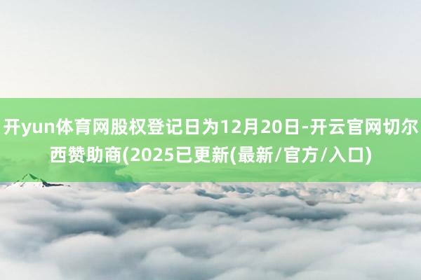 开yun体育网股权登记日为12月20日-开云官网切尔西赞助商(2025已更新(最新/官方/入口)
