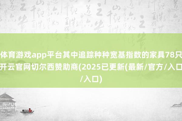 体育游戏app平台其中追踪种种宽基指数的家具78只-开云官网切尔西赞助商(2025已更新(最新/官方/入口)