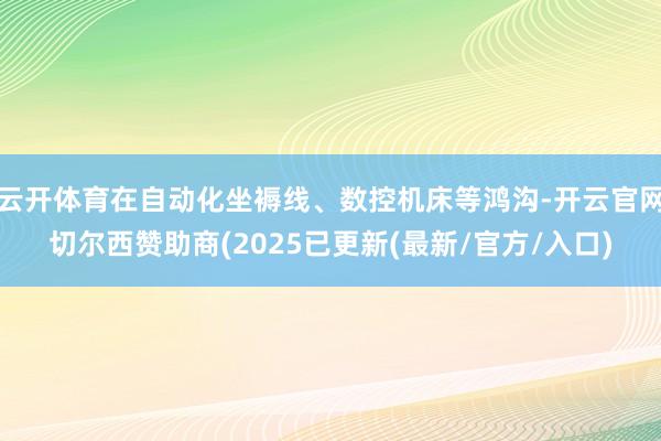云开体育在自动化坐褥线、数控机床等鸿沟-开云官网切尔西赞助商(2025已更新(最新/官方/入口)