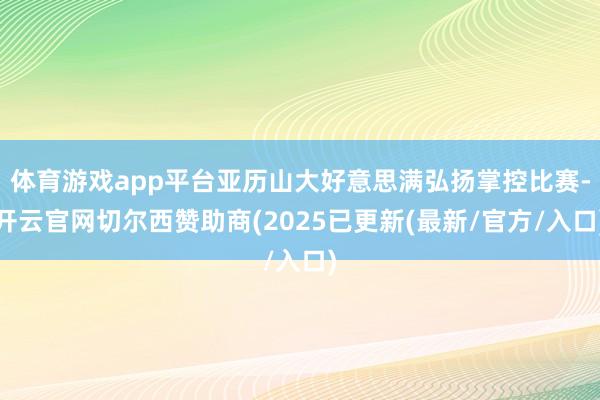 体育游戏app平台亚历山大好意思满弘扬掌控比赛-开云官网切尔西赞助商(2025已更新(最新/官方/入口)