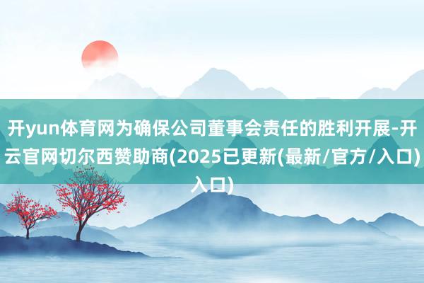 开yun体育网为确保公司董事会责任的胜利开展-开云官网切尔西赞助商(2025已更新(最新/官方/入口)