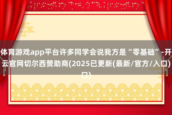 体育游戏app平台许多同学会说我方是“零基础”-开云官网切尔西赞助商(2025已更新(最新/官方/入口)