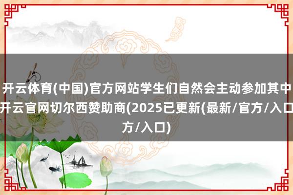 开云体育(中国)官方网站学生们自然会主动参加其中-开云官网切尔西赞助商(2025已更新(最新/官方/入口)