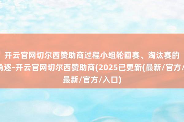 开云官网切尔西赞助商　　过程小组轮回赛、淘汰赛的好坏角逐-开云官网切尔西赞助商(2025已更新(最新/官方/入口)