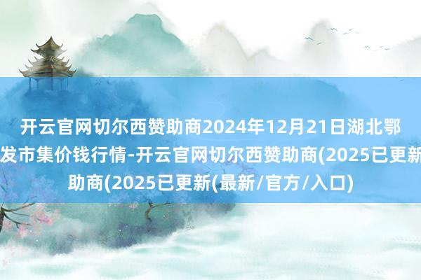 开云官网切尔西赞助商2024年12月21日湖北鄂州市蟠龙农居品批发市集价钱行情-开云官网切尔西赞助商(2025已更新(最新/官方/入口)
