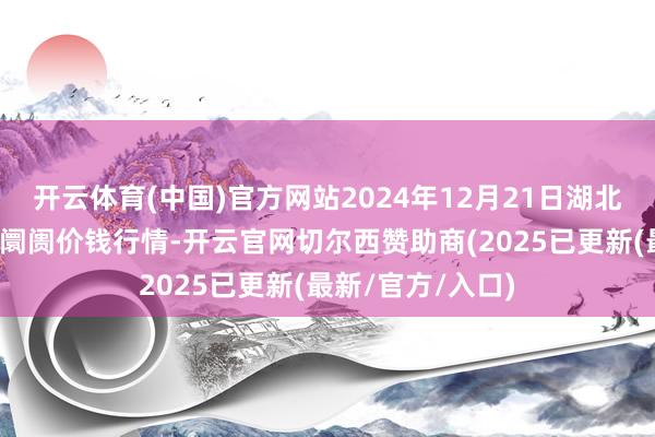 开云体育(中国)官方网站2024年12月21日湖北浠水农居品批发阛阓价钱行情-开云官网切尔西赞助商(2025已更新(最新/官方/入口)