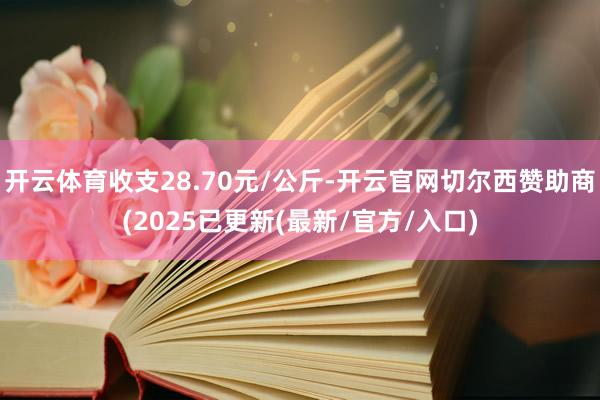 开云体育收支28.70元/公斤-开云官网切尔西赞助商(2025已更新(最新/官方/入口)