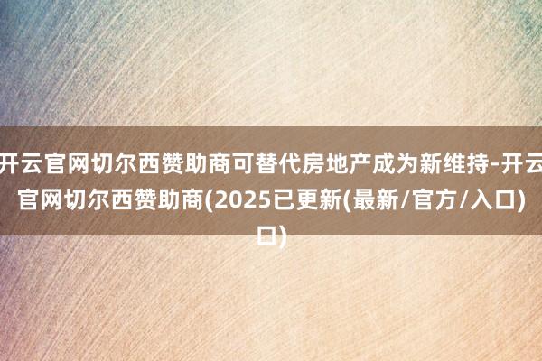 开云官网切尔西赞助商可替代房地产成为新维持-开云官网切尔西赞助商(2025已更新(最新/官方/入口)