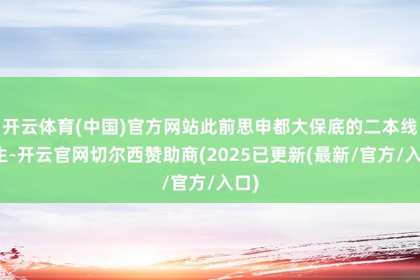 开云体育(中国)官方网站此前思申都大保底的二本线考生-开云官网切尔西赞助商(2025已更新(最新/官方/入口)
