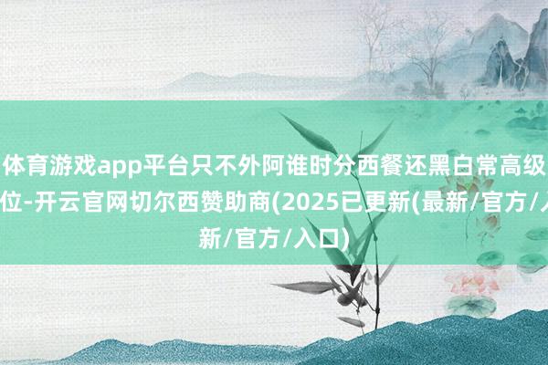 体育游戏app平台只不外阿谁时分西餐还黑白常高级的定位-开云官网切尔西赞助商(2025已更新(最新/官方/入口)