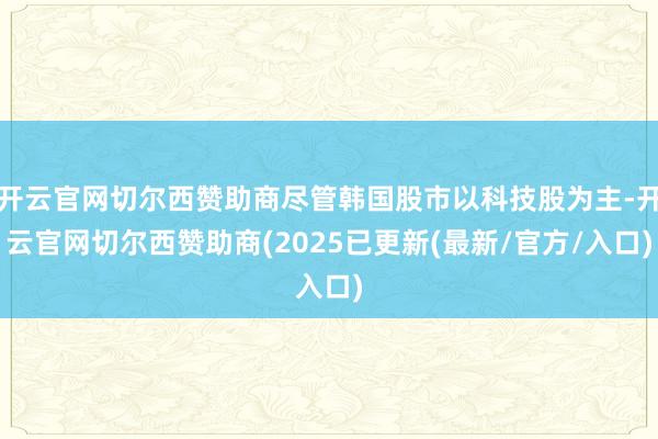 开云官网切尔西赞助商尽管韩国股市以科技股为主-开云官网切尔西赞助商(2025已更新(最新/官方/入口)