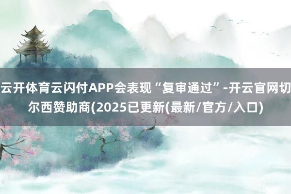 云开体育云闪付APP会表现“复审通过”-开云官网切尔西赞助商(2025已更新(最新/官方/入口)