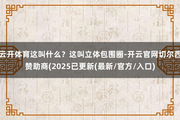 云开体育这叫什么？这叫立体包围圈-开云官网切尔西赞助商(2025已更新(最新/官方/入口)