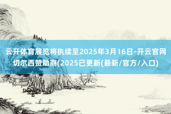 云开体育展览将执续至2025年3月16日-开云官网切尔西赞助商(2025已更新(最新/官方/入口)