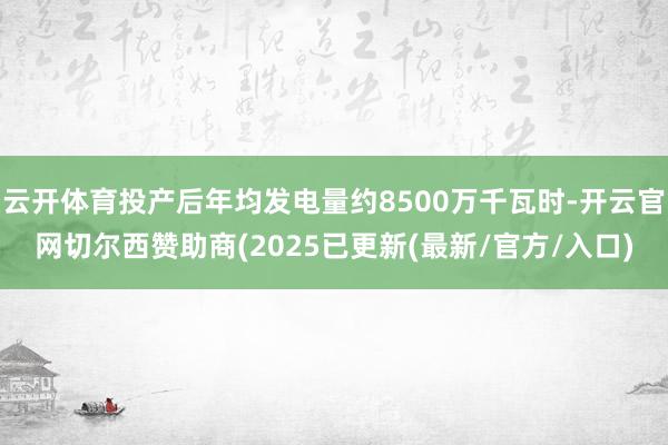 云开体育投产后年均发电量约8500万千瓦时-开云官网切尔西赞助商(2025已更新(最新/官方/入口)
