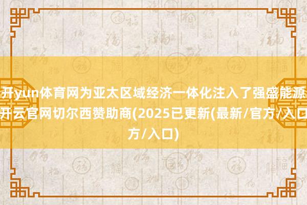 开yun体育网为亚太区域经济一体化注入了强盛能源-开云官网切尔西赞助商(2025已更新(最新/官方/入口)