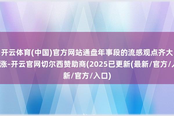 开云体育(中国)官方网站通盘年事段的流感观点齐大幅高涨-开云官网切尔西赞助商(2025已更新(最新/官方/入口)