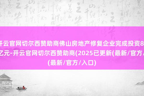 开云官网切尔西赞助商佛山房地产修复企业完成投资880.04亿元-开云官网切尔西赞助商(2025已更新(最新/官方/入口)