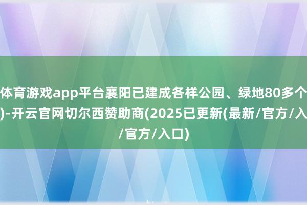 体育游戏app平台襄阳已建成各样公园、绿地80多个(处)-开云官网切尔西赞助商(2025已更新(最新/官方/入口)