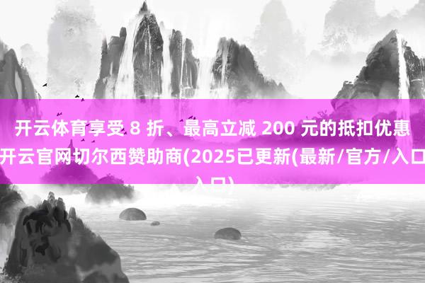 开云体育享受 8 折、最高立减 200 元的抵扣优惠-开云官网切尔西赞助商(2025已更新(最新/官方/入口)