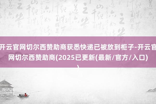 开云官网切尔西赞助商获悉快递已被放到柜子-开云官网切尔西赞助商(2025已更新(最新/官方/入口)