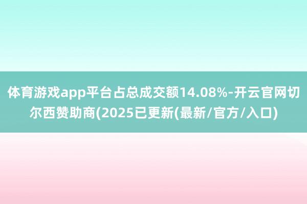体育游戏app平台占总成交额14.08%-开云官网切尔西赞助商(2025已更新(最新/官方/入口)