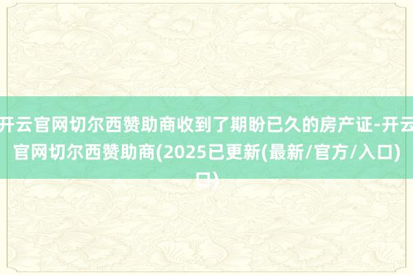 开云官网切尔西赞助商收到了期盼已久的房产证-开云官网切尔西赞助商(2025已更新(最新/官方/入口)