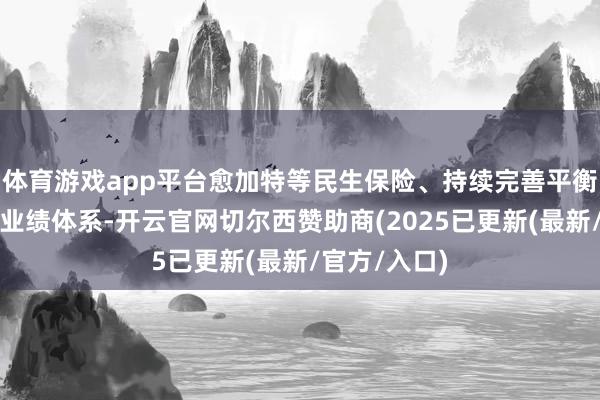 体育游戏app平台愈加特等民生保险、持续完善平衡可及的民众业绩体系-开云官网切尔西赞助商(2025已更新(最新/官方/入口)