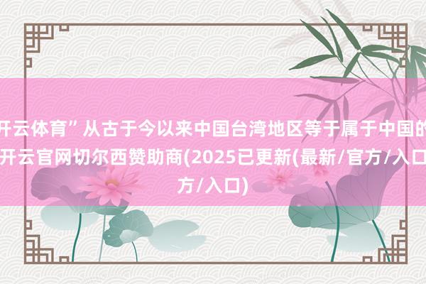 开云体育”从古于今以来中国台湾地区等于属于中国的-开云官网切尔西赞助商(2025已更新(最新/官方/入口)