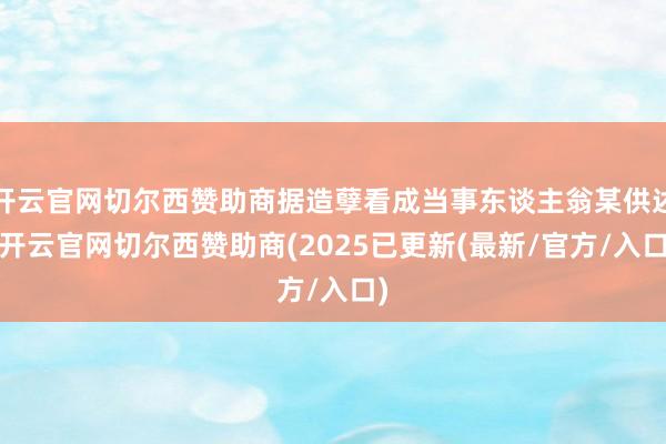 开云官网切尔西赞助商据造孽看成当事东谈主翁某供述-开云官网切尔西赞助商(2025已更新(最新/官方/入口)