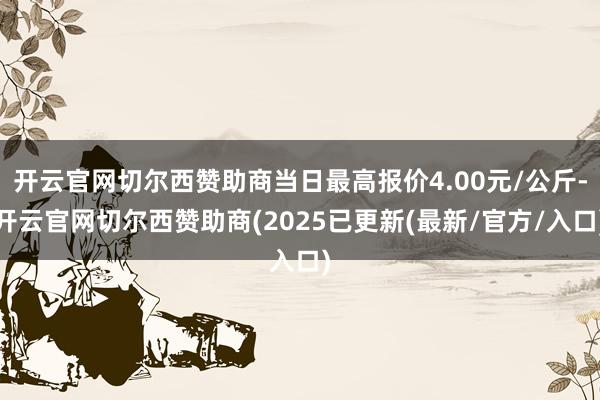 开云官网切尔西赞助商当日最高报价4.00元/公斤-开云官网切尔西赞助商(2025已更新(最新/官方/入口)
