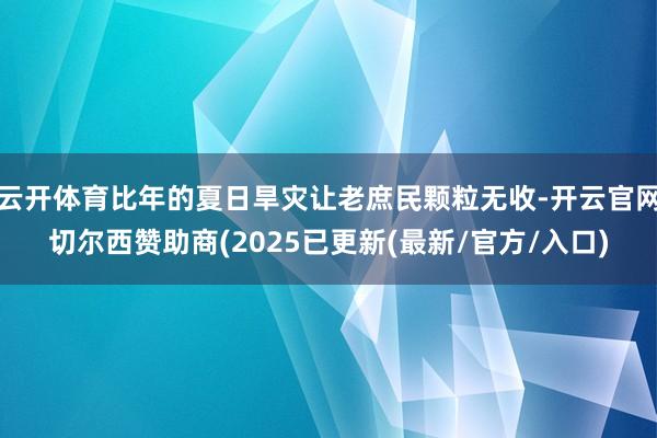 云开体育比年的夏日旱灾让老庶民颗粒无收-开云官网切尔西赞助商(2025已更新(最新/官方/入口)