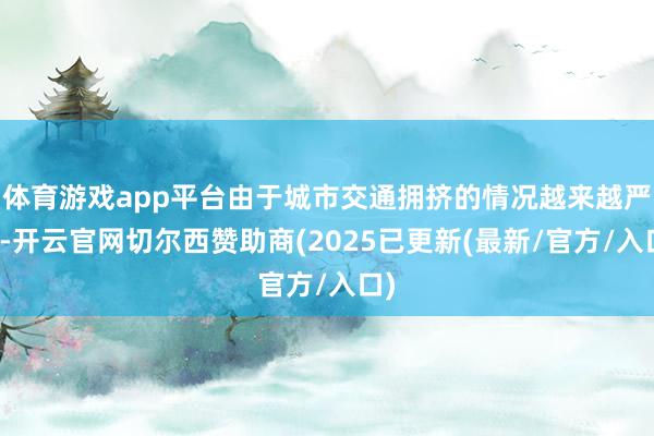体育游戏app平台由于城市交通拥挤的情况越来越严重-开云官网切尔西赞助商(2025已更新(最新/官方/入口)