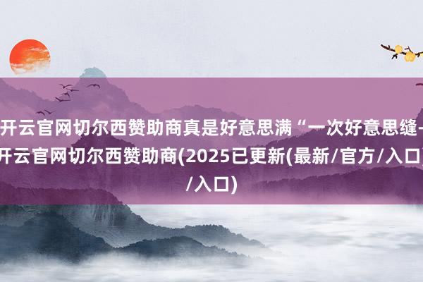开云官网切尔西赞助商真是好意思满“一次好意思缝-开云官网切尔西赞助商(2025已更新(最新/官方/入口)