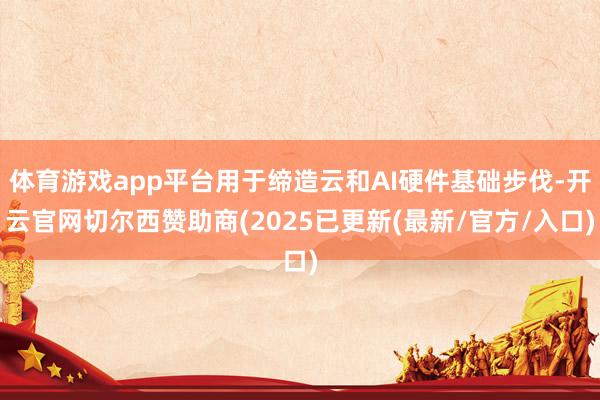 体育游戏app平台用于缔造云和AI硬件基础步伐-开云官网切尔西赞助商(2025已更新(最新/官方/入口)