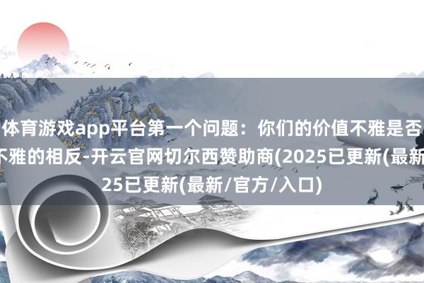 体育游戏app平台第一个问题：你们的价值不雅是否一致？价值不雅的相反-开云官网切尔西赞助商(2025已更新(最新/官方/入口)