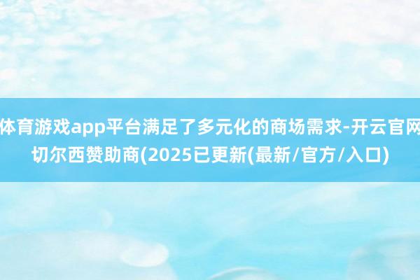 体育游戏app平台满足了多元化的商场需求-开云官网切尔西赞助商(2025已更新(最新/官方/入口)