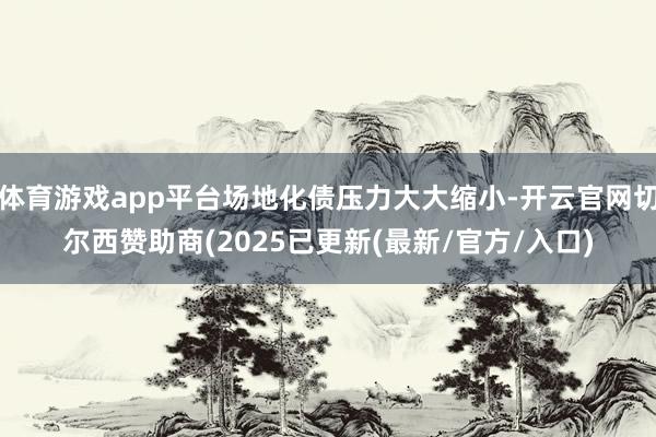 体育游戏app平台场地化债压力大大缩小-开云官网切尔西赞助商(2025已更新(最新/官方/入口)
