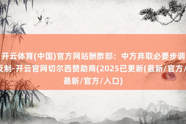 开云体育(中国)官方网站酬酢部：中方弃取必要步调赐与反制-开云官网切尔西赞助商(2025已更新(最新/官方/入口)