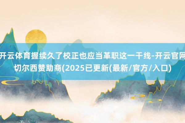 开云体育握续久了校正也应当革职这一干线-开云官网切尔西赞助商(2025已更新(最新/官方/入口)