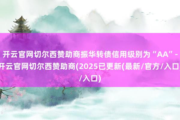 开云官网切尔西赞助商振华转债信用级别为“AA”-开云官网切尔西赞助商(2025已更新(最新/官方/入口)