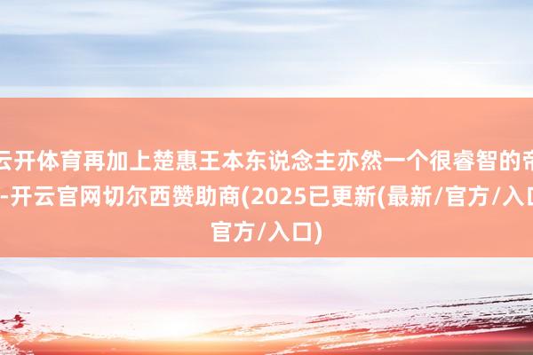 云开体育再加上楚惠王本东说念主亦然一个很睿智的帝王-开云官网切尔西赞助商(2025已更新(最新/官方/入口)