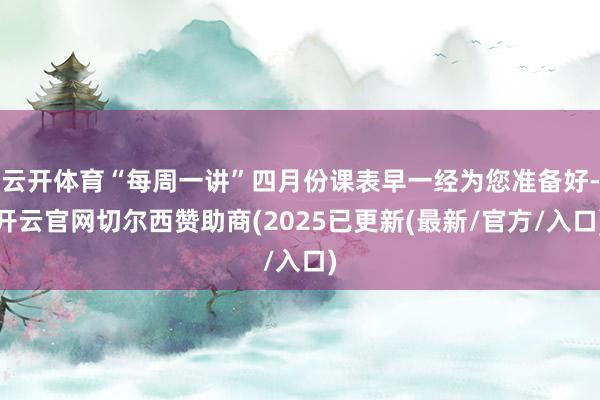 云开体育“每周一讲”四月份课表早一经为您准备好-开云官网切尔西赞助商(2025已更新(最新/官方/入口)