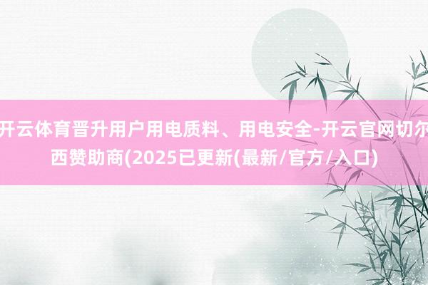 开云体育晋升用户用电质料、用电安全-开云官网切尔西赞助商(2025已更新(最新/官方/入口)