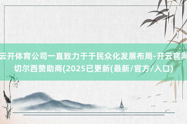云开体育公司一直致力于于民众化发展布局-开云官网切尔西赞助商(2025已更新(最新/官方/入口)