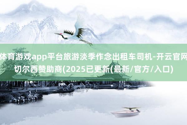 体育游戏app平台旅游淡季作念出租车司机-开云官网切尔西赞助商(2025已更新(最新/官方/入口)