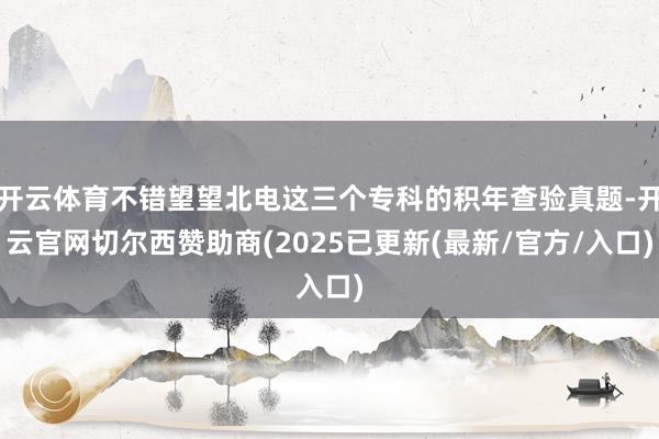 开云体育不错望望北电这三个专科的积年查验真题-开云官网切尔西赞助商(2025已更新(最新/官方/入口)