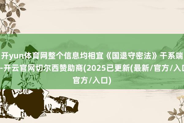 开yun体育网整个信息均相宜《国退守密法》干系端正-开云官网切尔西赞助商(2025已更新(最新/官方/入口)