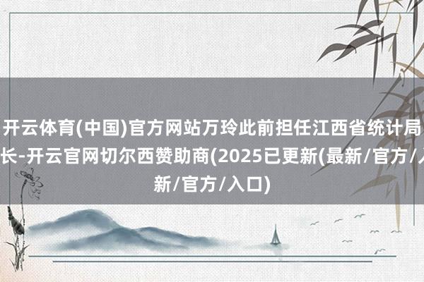开云体育(中国)官方网站万玲此前担任江西省统计局副局长-开云官网切尔西赞助商(2025已更新(最新/官方/入口)